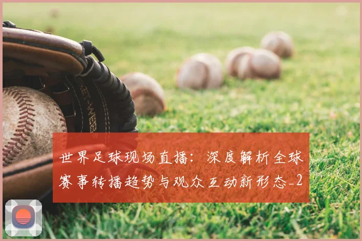 世界足球现场直播：深度解析全球赛事转播趋势与观众互动新形态_20260609201534