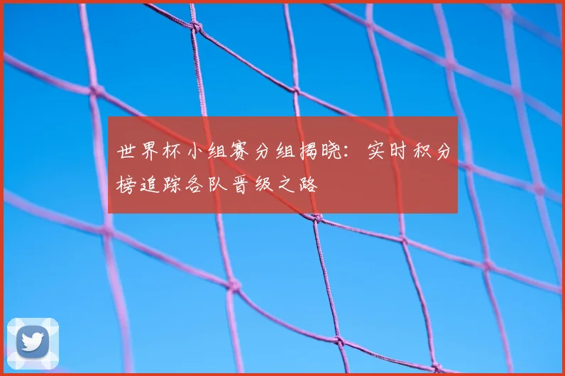 世界杯小组赛分组揭晓:实时积分榜追踪各队晋级之路