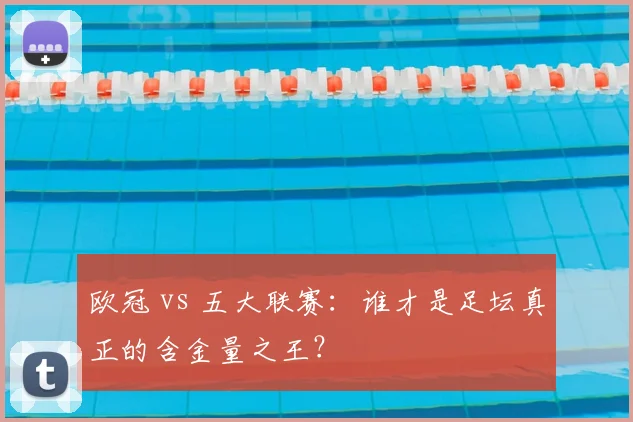 欧冠 vs 五大联赛:谁才是足坛真正的含金量之王?