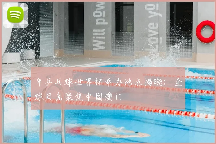年乒乓球世界杯举办地点揭晓:全球目光聚焦中国澳门