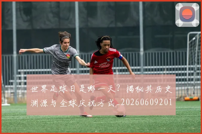 世界足球日是哪一天？揭秘其历史渊源与全球庆祝方式_20260609201438
