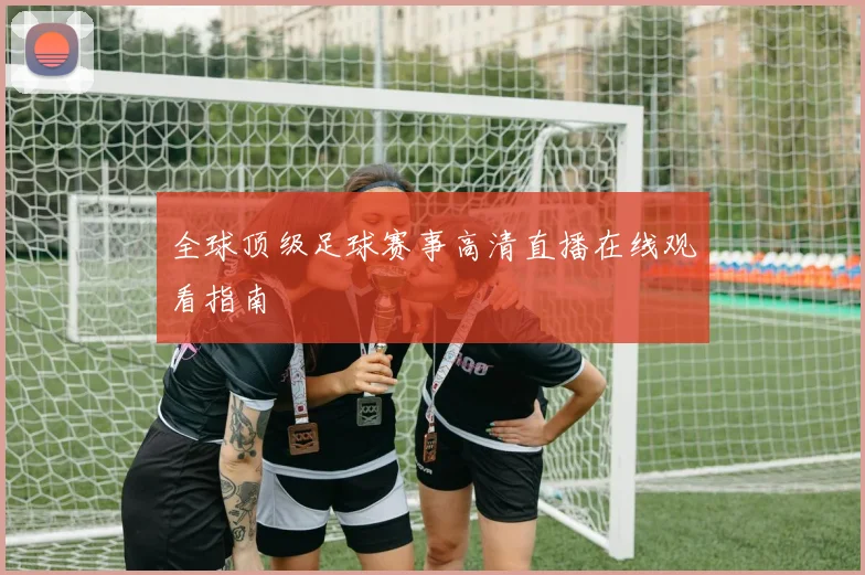 全球顶级足球赛事高清直播在线观看指南