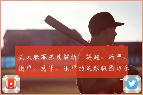 五大联赛深度解析:英超、西甲、德甲、意甲、法甲的足球版图与竞技格局