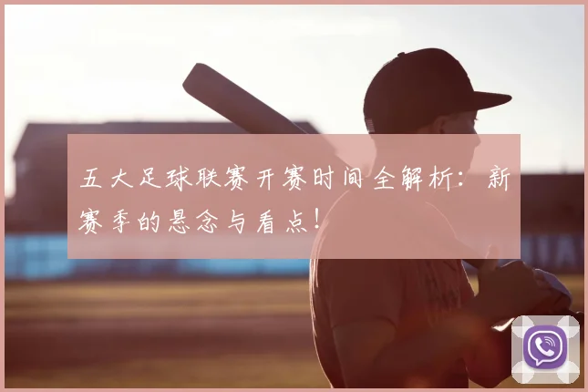 五大足球联赛开赛时间全解析：新赛季的悬念与看点！
