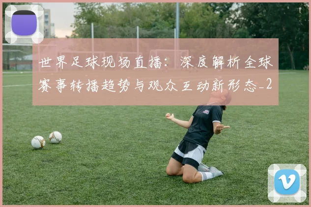 世界足球现场直播：深度解析全球赛事转播趋势与观众互动新形态_20260609201534