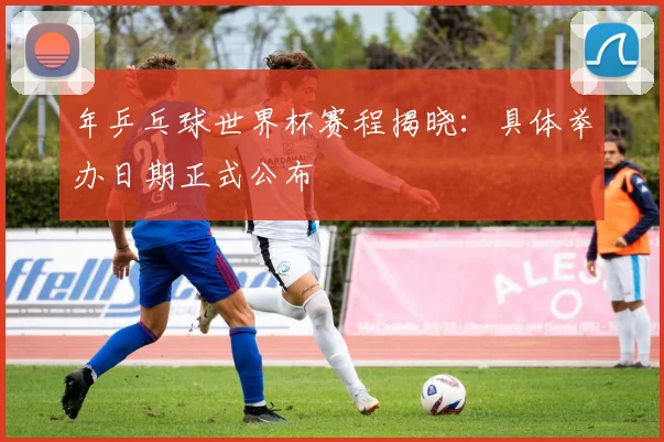 年乒乓球世界杯赛程揭晓:具体举办日期正式公布
