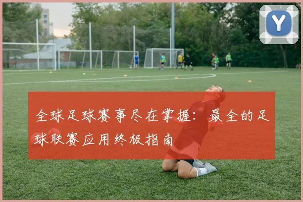 全球足球赛事尽在掌握：最全的足球联赛应用终极指南