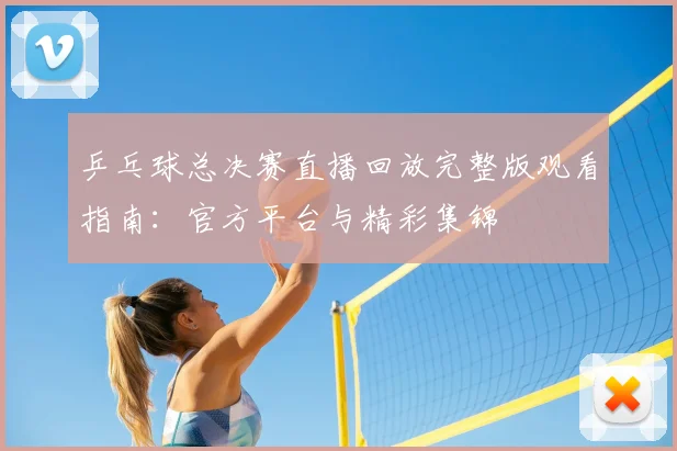 乒乓球总决赛直播回放完整版观看指南：官方平台与精彩集锦