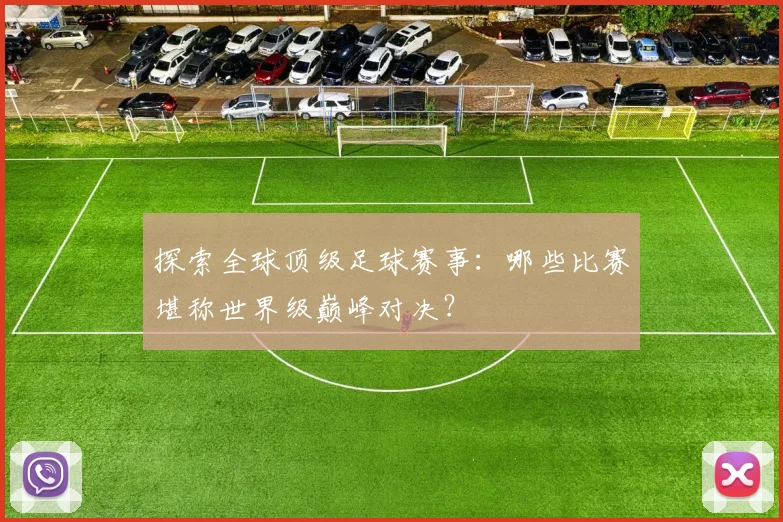 探索全球顶级足球赛事:哪些比赛堪称世界级巅峰对决?