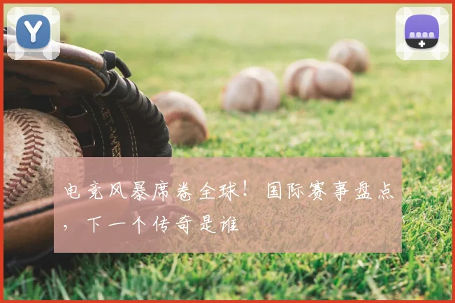 电竞风暴席卷全球！国际赛事盘点，下一个传奇是谁