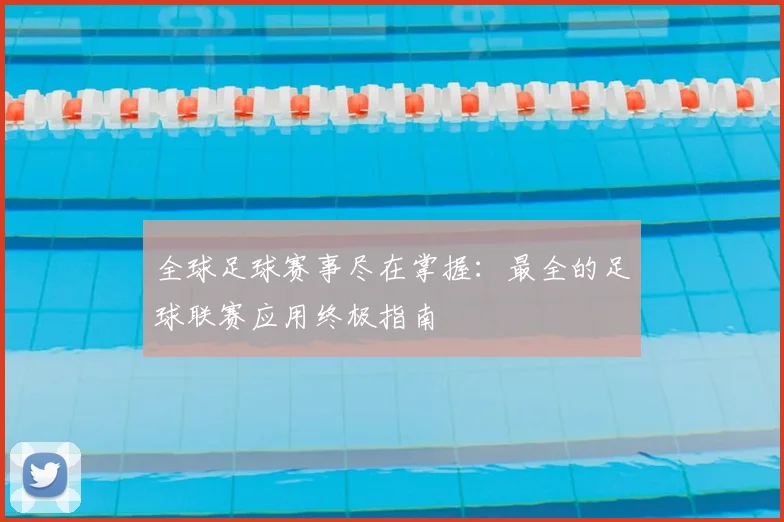 全球足球赛事尽在掌握:最全的足球联赛应用终极指南