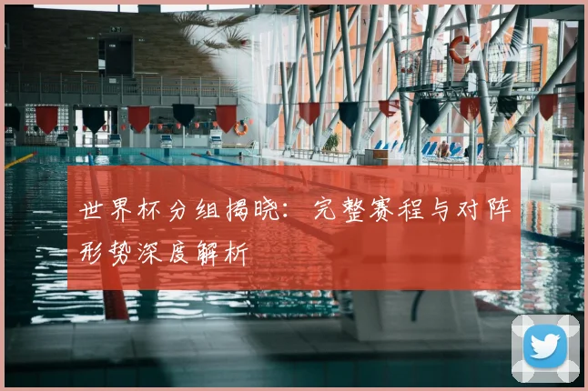 世界杯分组揭晓：完整赛程与对阵形势深度解析