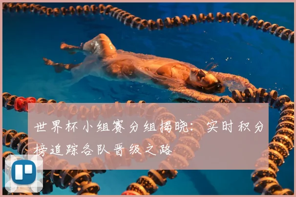 世界杯小组赛分组揭晓:实时积分榜追踪各队晋级之路