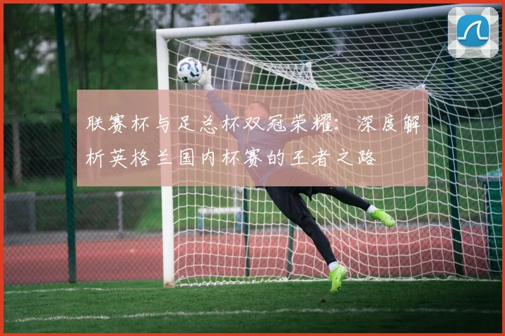 联赛杯与足总杯双冠荣耀：深度解析英格兰国内杯赛的王者之路
