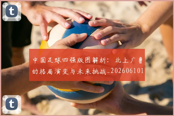 中国足球四强版图解析：北上广鲁的格局演变与未来挑战_20260610190310
