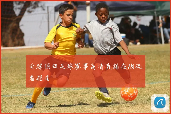 全球顶级足球赛事高清直播在线观看指南