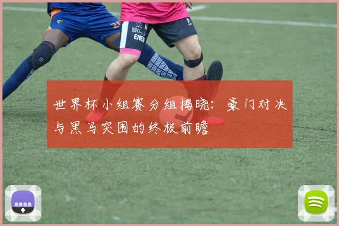 世界杯小组赛分组揭晓：豪门对决与黑马突围的终极前瞻