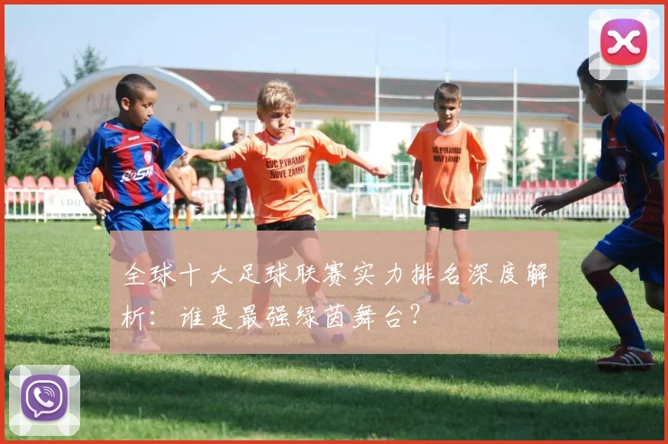 全球十大足球联赛实力排名深度解析：谁是最强绿茵舞台？