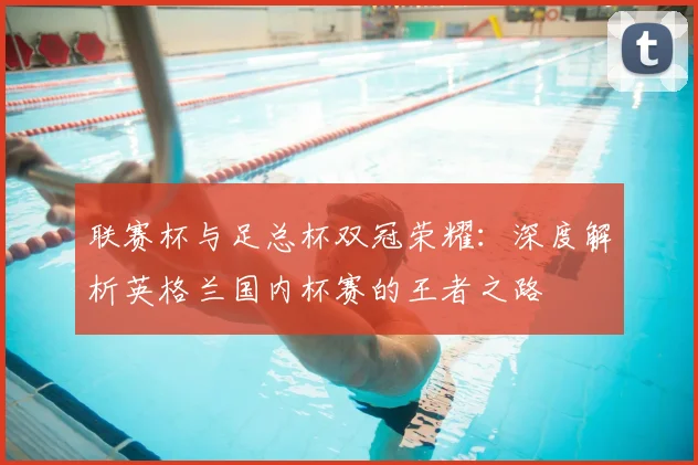 联赛杯与足总杯双冠荣耀：深度解析英格兰国内杯赛的王者之路