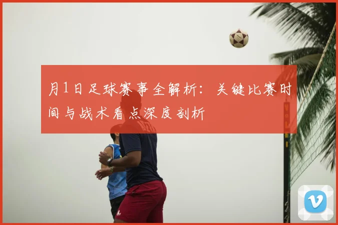 月1日足球赛事全解析：关键比赛时间与战术看点深度剖析
