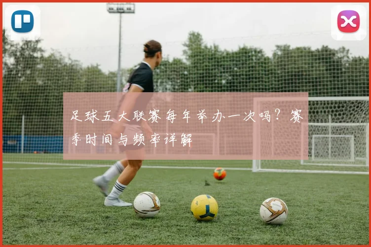 足球五大联赛每年举办一次吗？赛季时间与频率详解