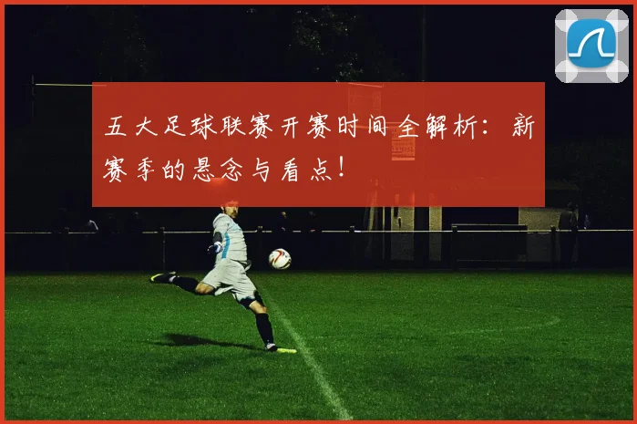 五大足球联赛开赛时间全解析：新赛季的悬念与看点！