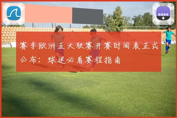 赛季欧洲五大联赛开赛时间表正式公布：球迷必看赛程指南